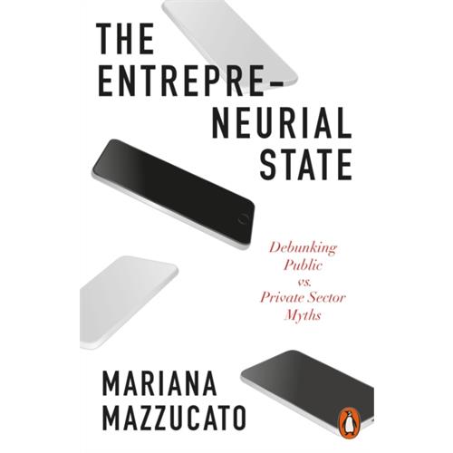 The Entrepreneurial State : Debunking Public vs. Private Sector Myths